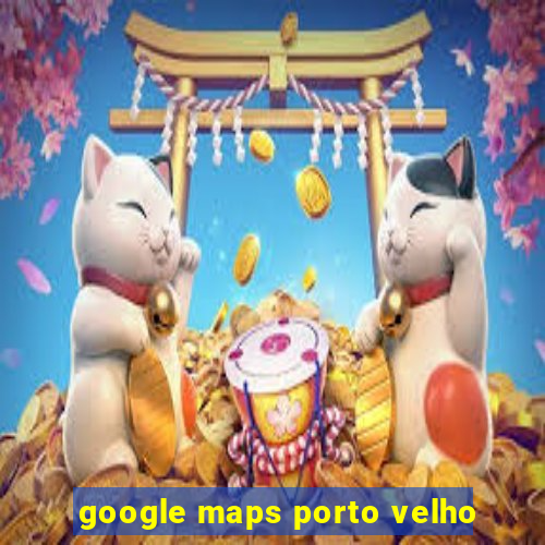 google maps porto velho